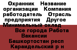 Охранник › Название организации ­ Компания-работодатель › Отрасль предприятия ­ Другое › Минимальный оклад ­ 10 000 - Все города Работа » Вакансии   . Башкортостан респ.,Караидельский р-н